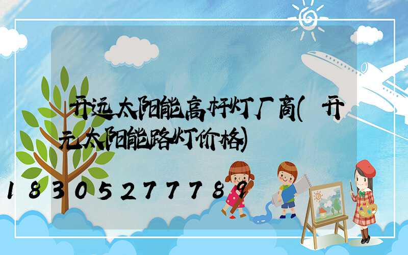 开远太阳能高杆灯厂商(开元太阳能路灯价格)