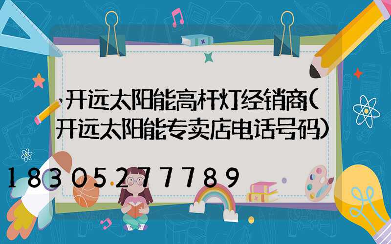 开远太阳能高杆灯经销商(开远太阳能专卖店电话号码)