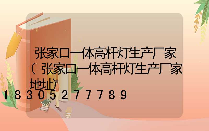 张家口一体高杆灯生产厂家(张家口一体高杆灯生产厂家地址)