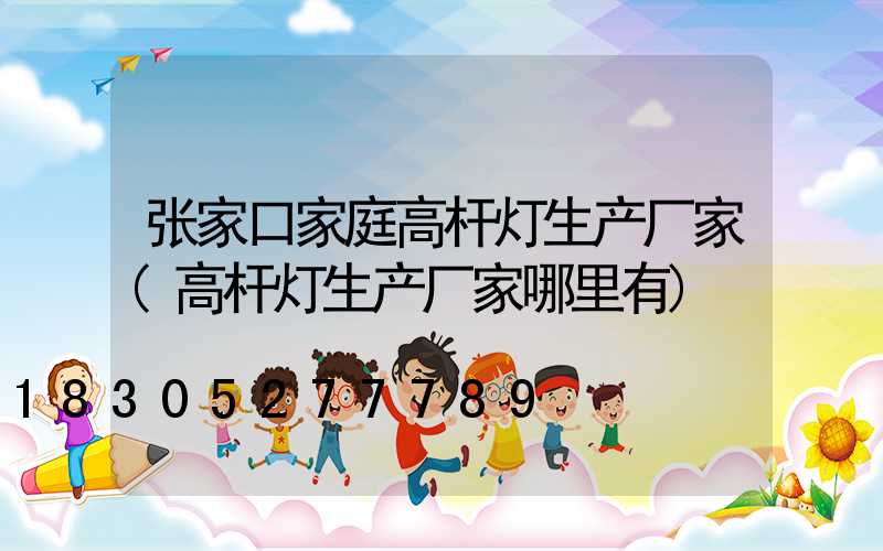 张家口家庭高杆灯生产厂家(高杆灯生产厂家哪里有)