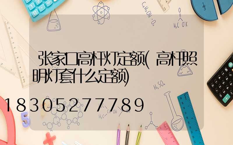 张家口高杆灯定额(高杆照明灯套什么定额)