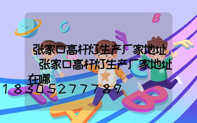 张家口高杆灯生产厂家地址(张家口高杆灯生产厂家地址在哪)