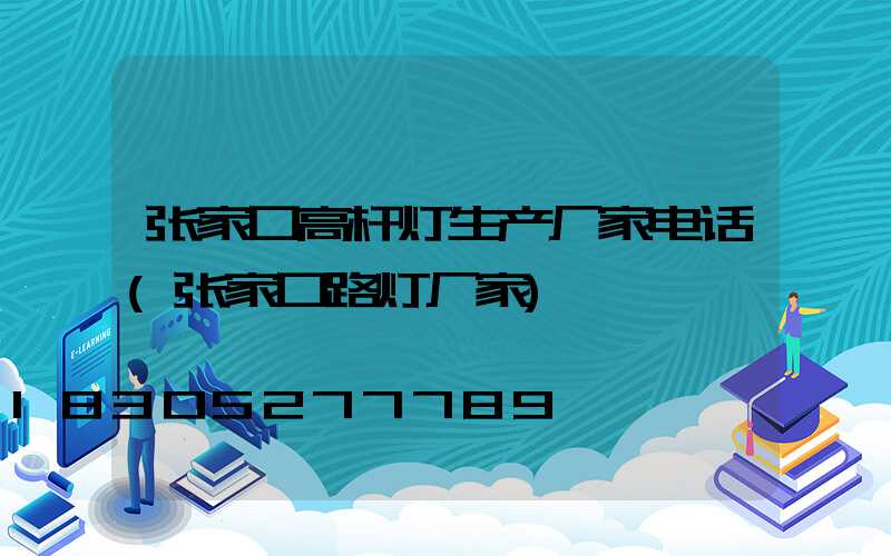 张家口高杆灯生产厂家电话(张家口路灯厂家)