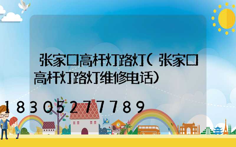 张家口高杆灯路灯(张家口高杆灯路灯维修电话)