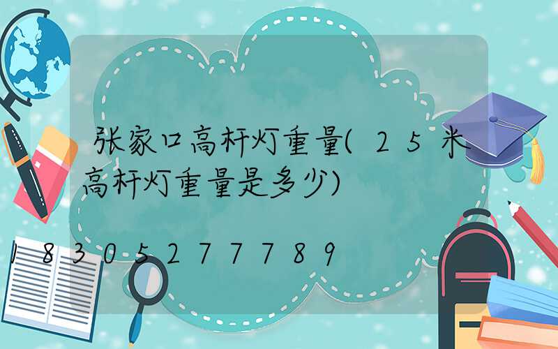张家口高杆灯重量(25米高杆灯重量是多少)