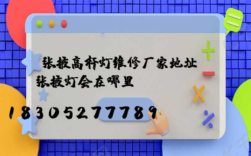 张掖高杆灯维修厂家地址(张掖灯会在哪里)
