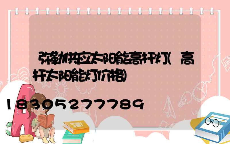 弥勒供应太阳能高杆灯(高杆太阳能灯价格)