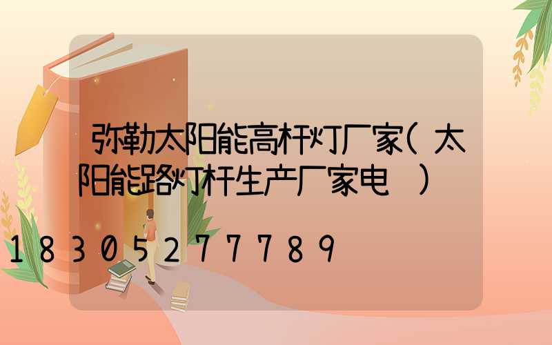 弥勒太阳能高杆灯厂家(太阳能路灯杆生产厂家电话)