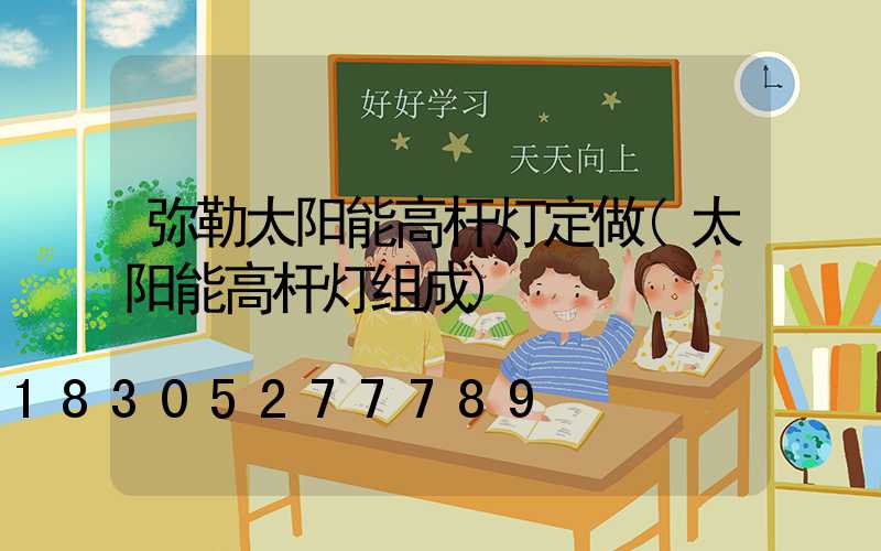 弥勒太阳能高杆灯定做(太阳能高杆灯组成)