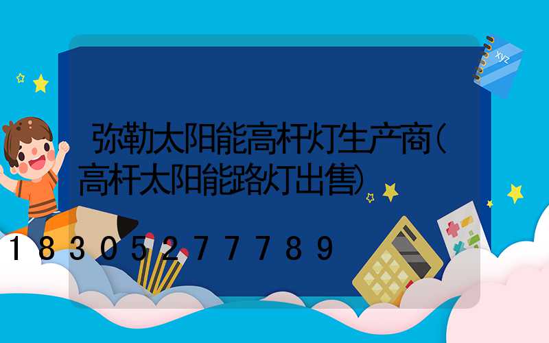 弥勒太阳能高杆灯生产商(高杆太阳能路灯出售)