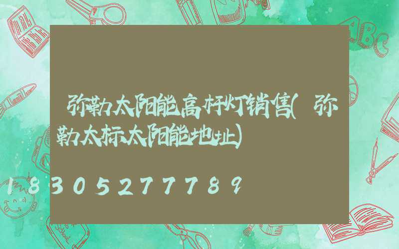弥勒太阳能高杆灯销售(弥勒太标太阳能地址)