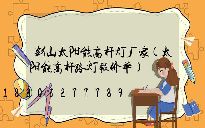 彭山太阳能高杆灯厂家(太阳能高杆路灯报价单)