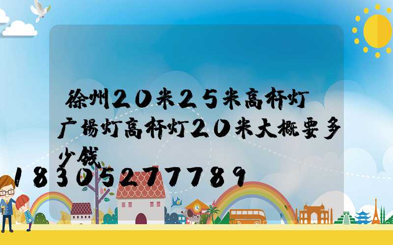 徐州20米25米高杆灯(广场灯高杆灯20米大概要多少钱)