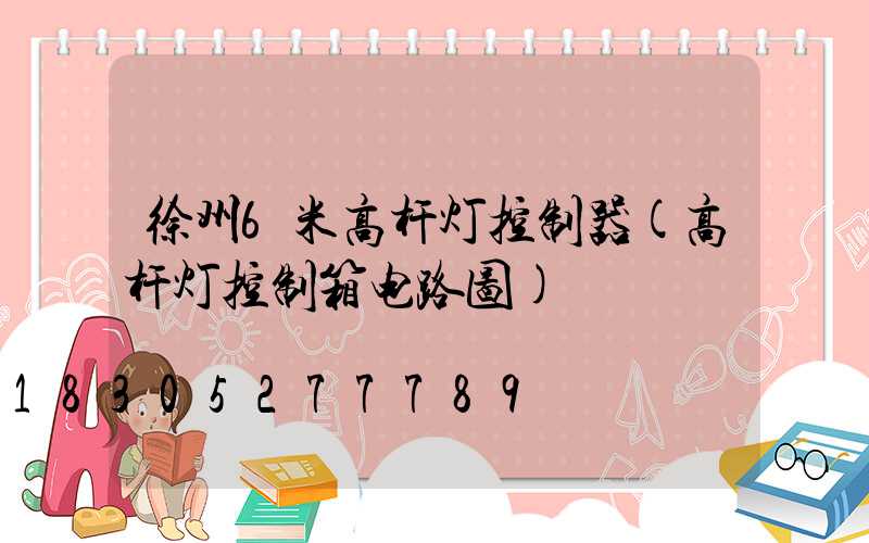 徐州6米高杆灯控制器(高杆灯控制箱电路图)
