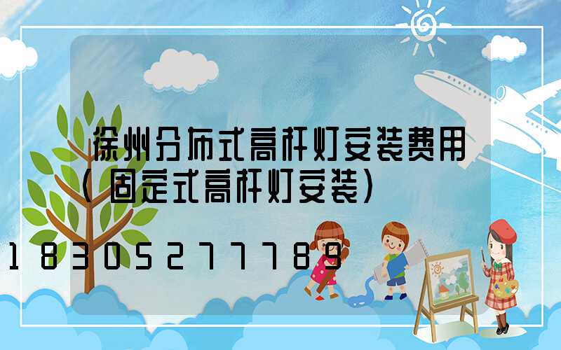 徐州分布式高杆灯安装费用(固定式高杆灯安装)