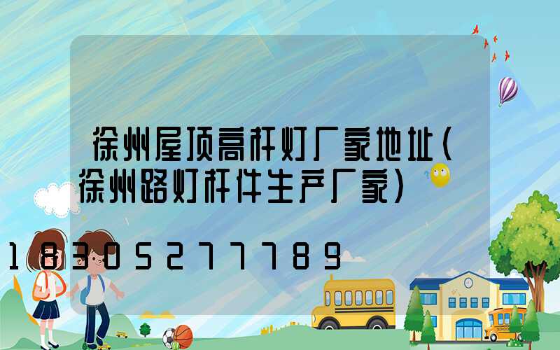 徐州屋顶高杆灯厂家地址(徐州路灯杆件生产厂家)