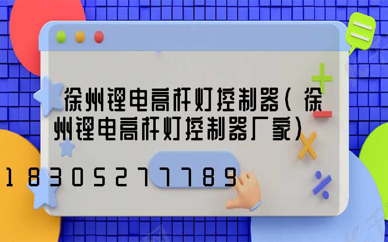 徐州锂电高杆灯控制器(徐州锂电高杆灯控制器厂家)