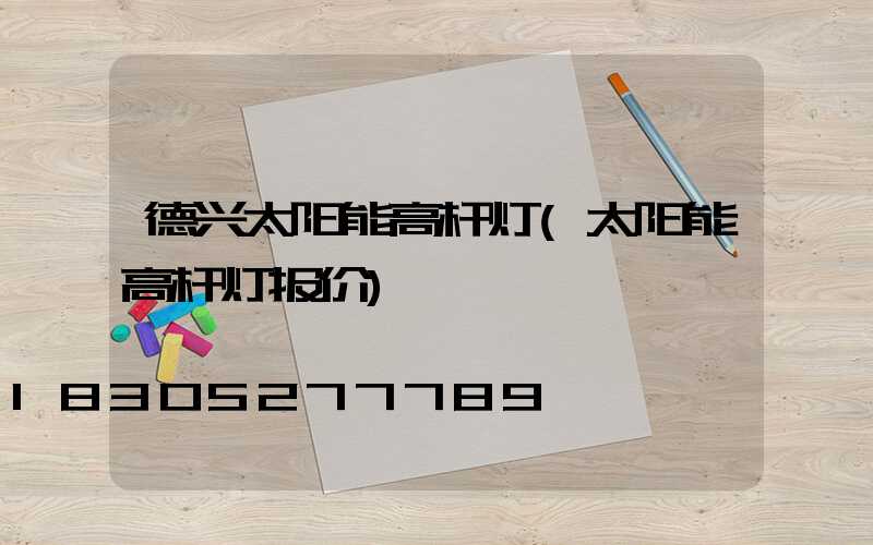 德兴太阳能高杆灯(太阳能高杆灯报价)