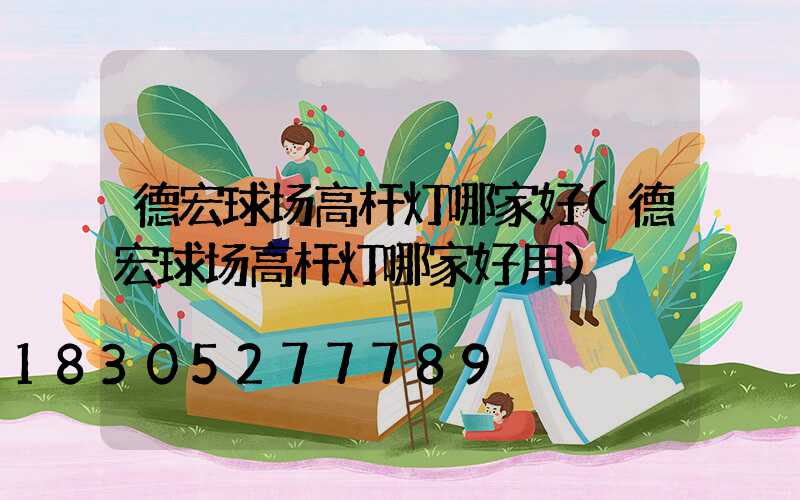 德宏球场高杆灯哪家好(德宏球场高杆灯哪家好用)
