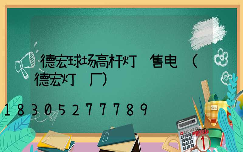 德宏球场高杆灯销售电话(德宏灯饰厂)