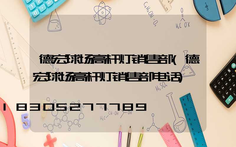 德宏球场高杆灯销售部(德宏球场高杆灯销售部电话)