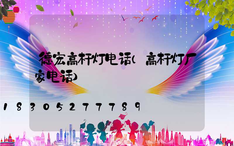 德宏高杆灯电话(高杆灯厂家电话)