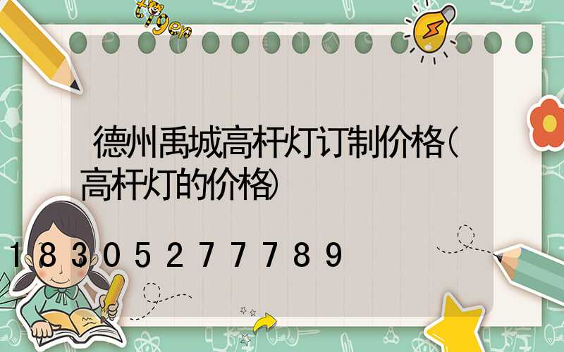 德州禹城高杆灯订制价格(高杆灯的价格)