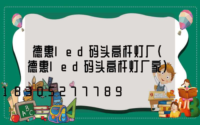 德惠led码头高杆灯厂(德惠led码头高杆灯厂家)