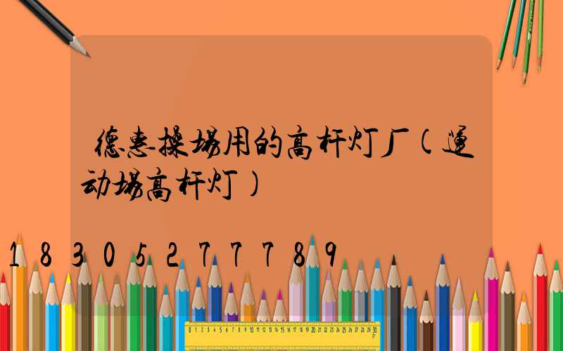 德惠操场用的高杆灯厂(运动场高杆灯)