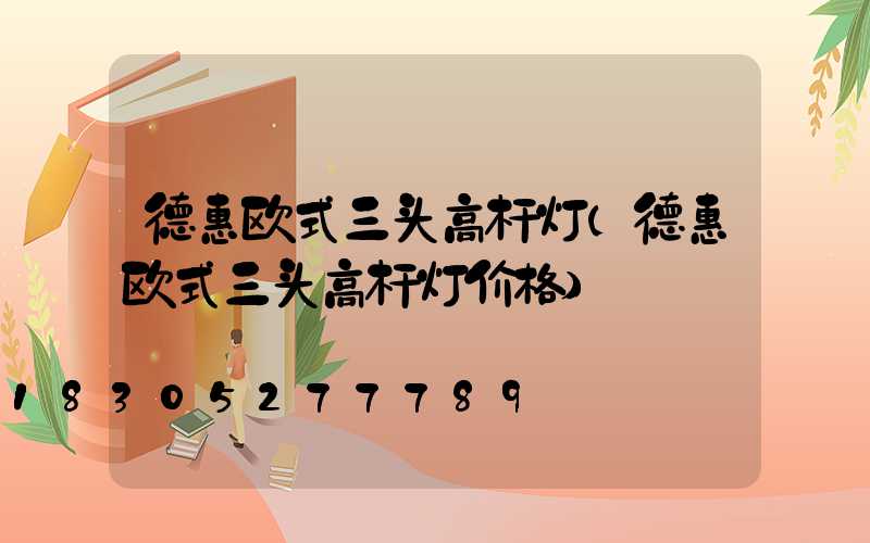 德惠欧式三头高杆灯(德惠欧式三头高杆灯价格)