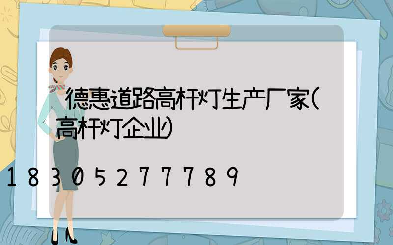 德惠道路高杆灯生产厂家(高杆灯企业)