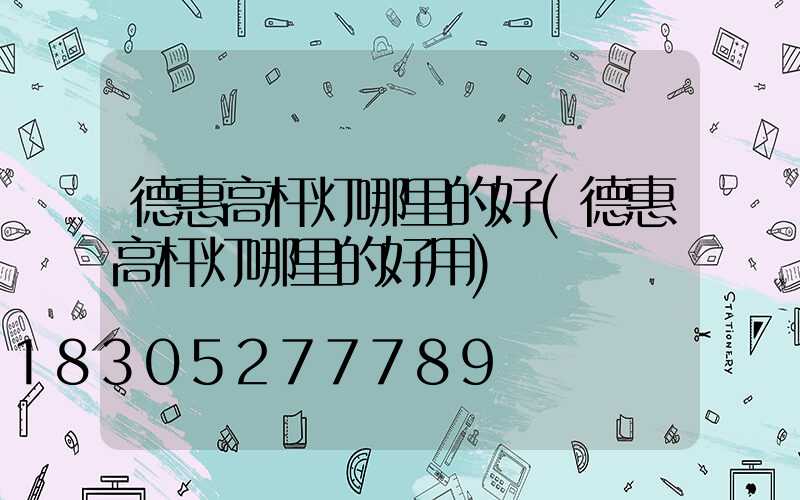 德惠高杆灯哪里的好(德惠高杆灯哪里的好用)