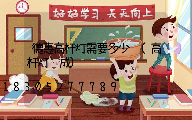 德惠高杆灯需要多少钱(高杆灯组成)