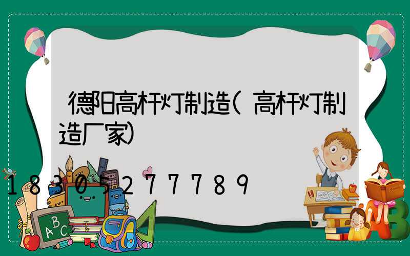 德阳高杆灯制造(高杆灯制造厂家)
