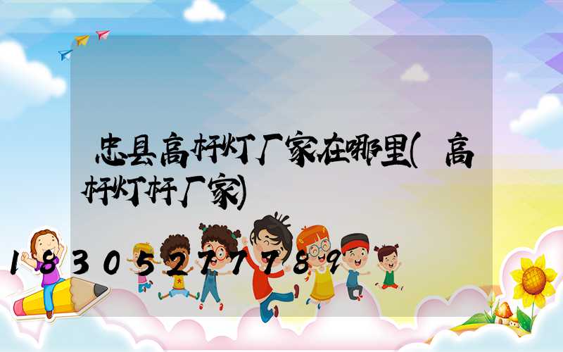 忠县高杆灯厂家在哪里(高杆灯杆厂家)