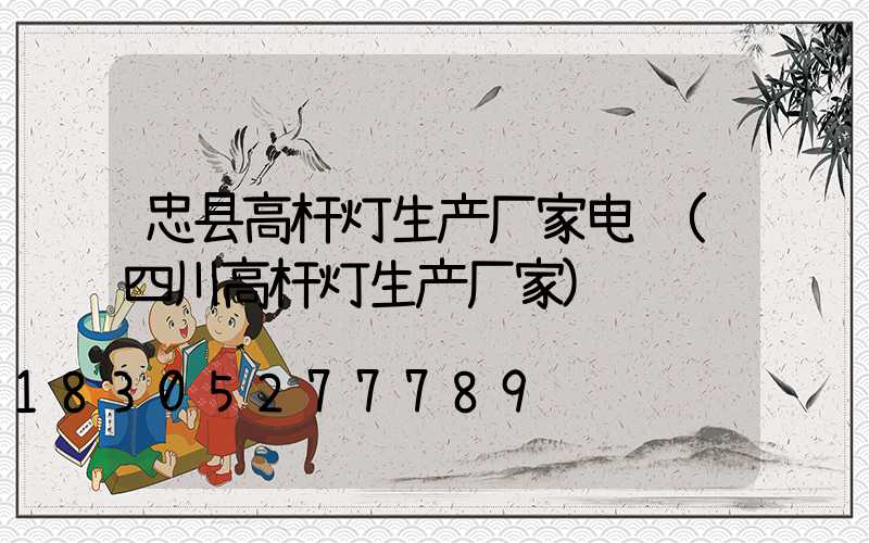 忠县高杆灯生产厂家电话(四川高杆灯生产厂家)
