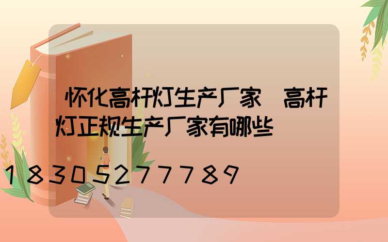 怀化高杆灯生产厂家(高杆灯正规生产厂家有哪些)