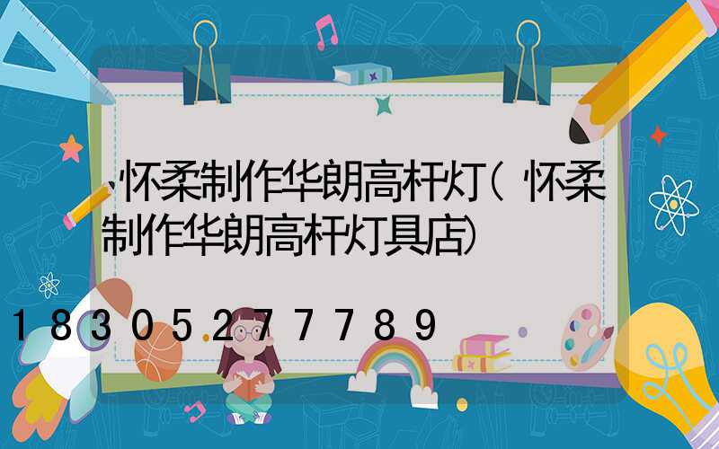 怀柔制作华朗高杆灯(怀柔制作华朗高杆灯具店)