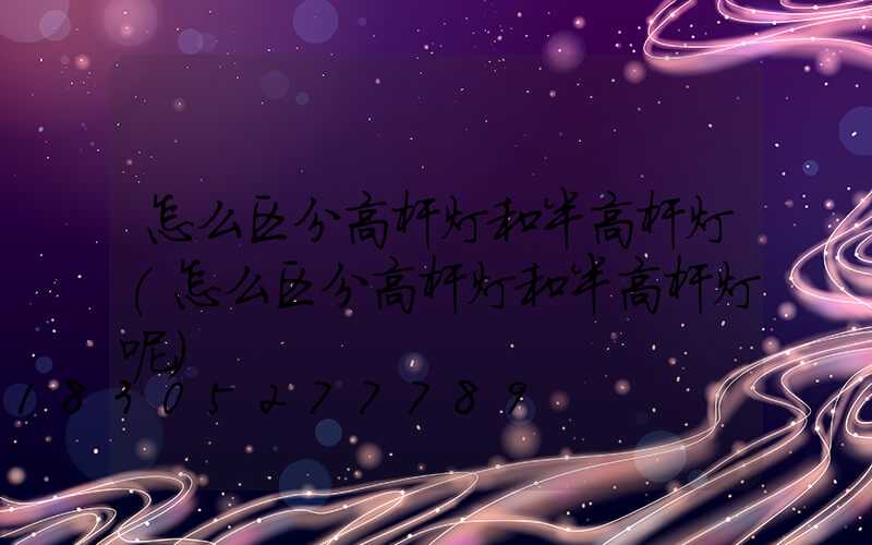 怎么区分高杆灯和半高杆灯(怎么区分高杆灯和半高杆灯呢)
