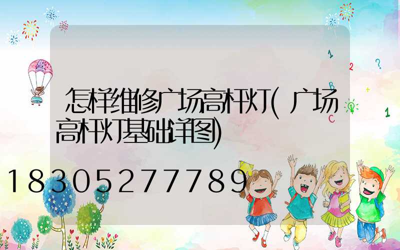 怎样维修广场高杆灯(广场高杆灯基础详图)