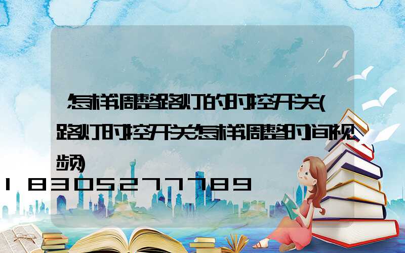 怎样调整路灯的时控开关(路灯时控开关怎样调整时间视频)