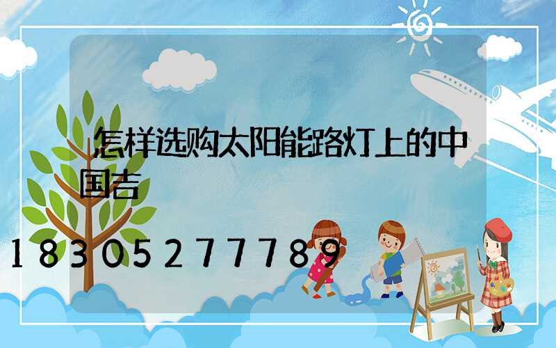 怎样选购太阳能路灯上的中国吉