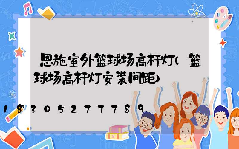 恩施室外篮球场高杆灯(篮球场高杆灯安装间距)