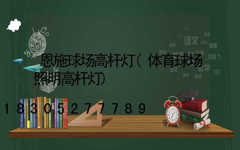 恩施球场高杆灯(体育球场照明高杆灯)