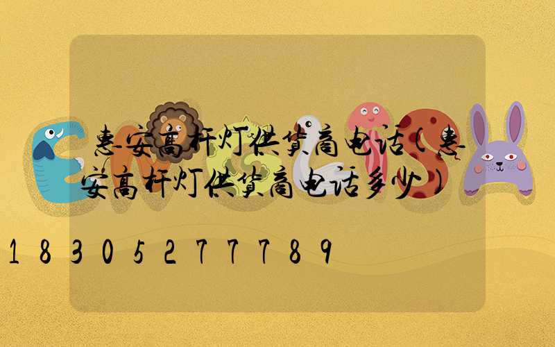 惠安高杆灯供货商电话(惠安高杆灯供货商电话多少)