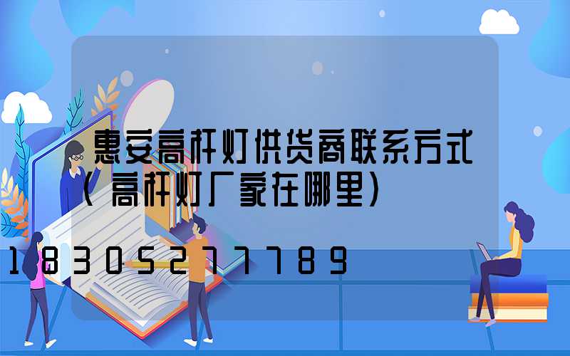 惠安高杆灯供货商联系方式(高杆灯厂家在哪里)