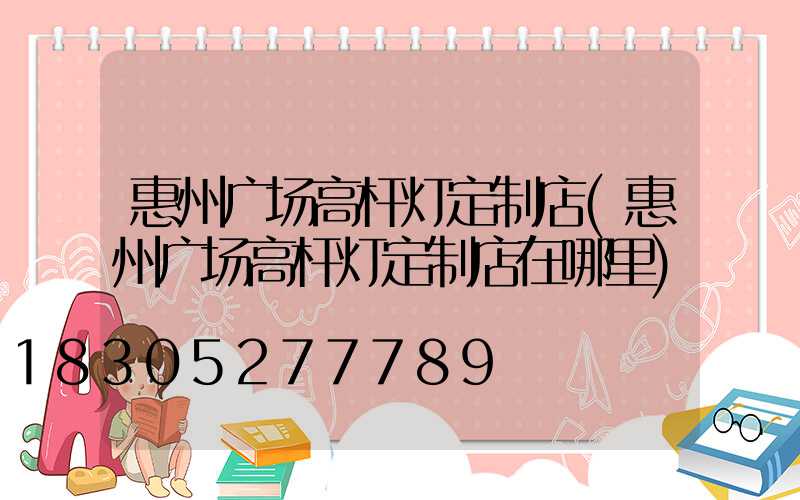 惠州广场高杆灯定制店(惠州广场高杆灯定制店在哪里)