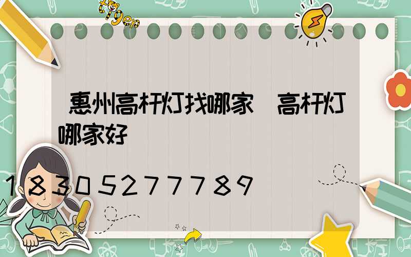 惠州高杆灯找哪家(高杆灯哪家好)