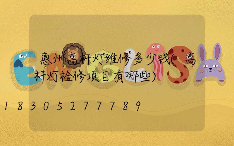 惠州高杆灯维修多少钱(高杆灯检修项目有哪些)