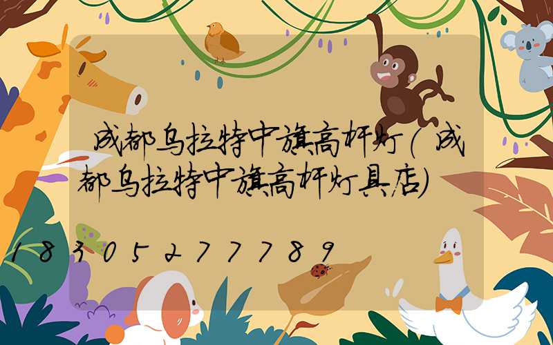 成都乌拉特中旗高杆灯(成都乌拉特中旗高杆灯具店)